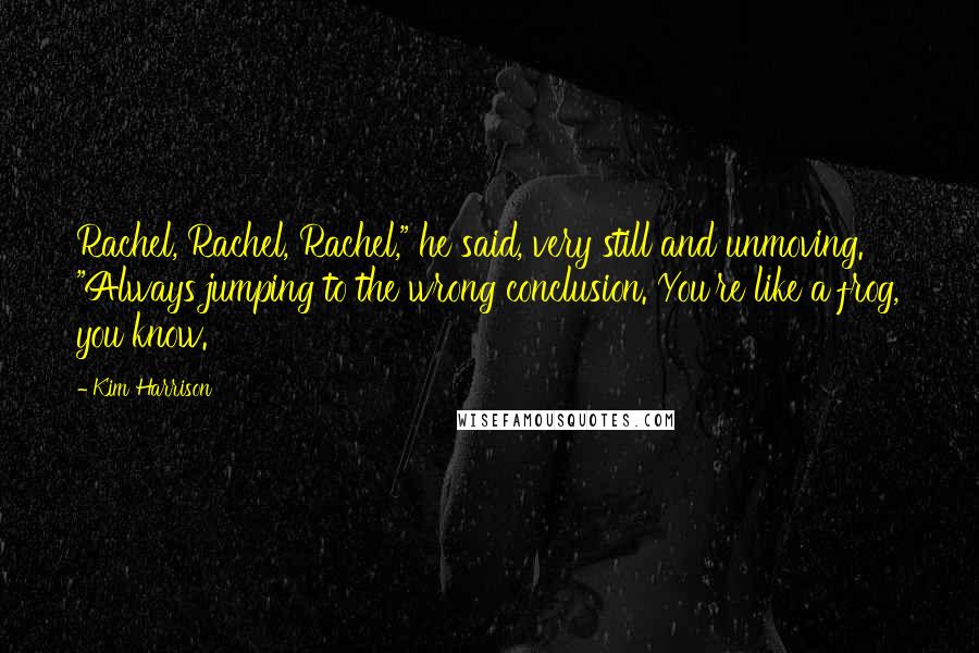 Kim Harrison Quotes: Rachel, Rachel, Rachel," he said, very still and unmoving. "Always jumping to the wrong conclusion. You're like a frog, you know.