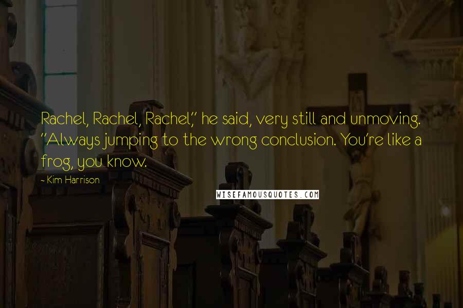 Kim Harrison Quotes: Rachel, Rachel, Rachel," he said, very still and unmoving. "Always jumping to the wrong conclusion. You're like a frog, you know.