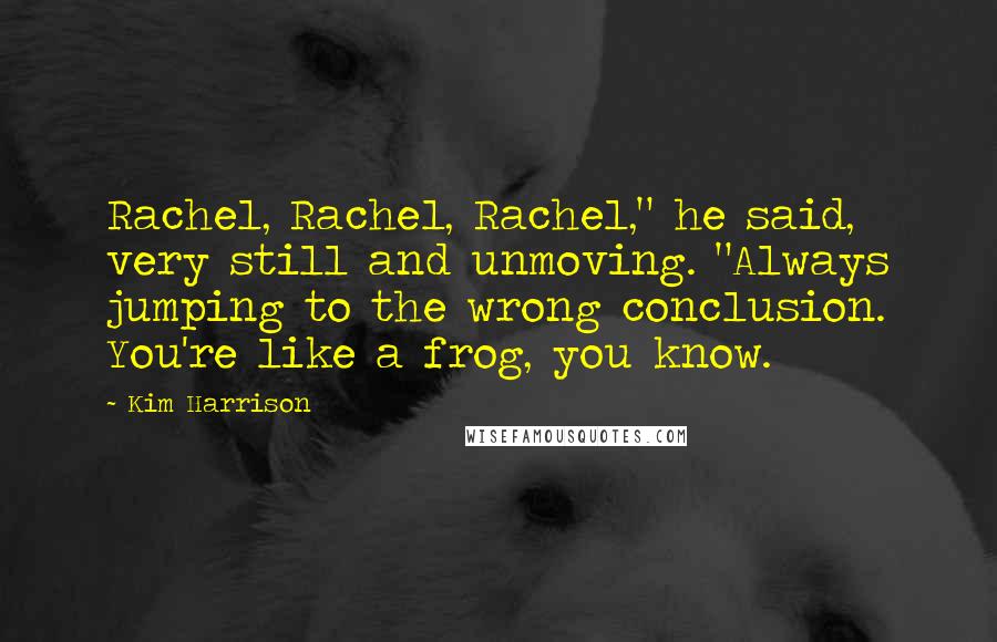 Kim Harrison Quotes: Rachel, Rachel, Rachel," he said, very still and unmoving. "Always jumping to the wrong conclusion. You're like a frog, you know.