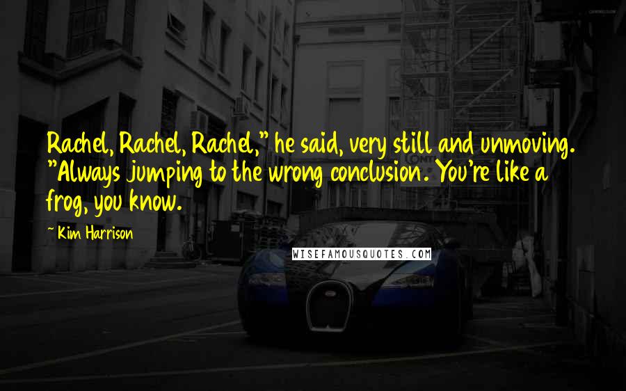 Kim Harrison Quotes: Rachel, Rachel, Rachel," he said, very still and unmoving. "Always jumping to the wrong conclusion. You're like a frog, you know.