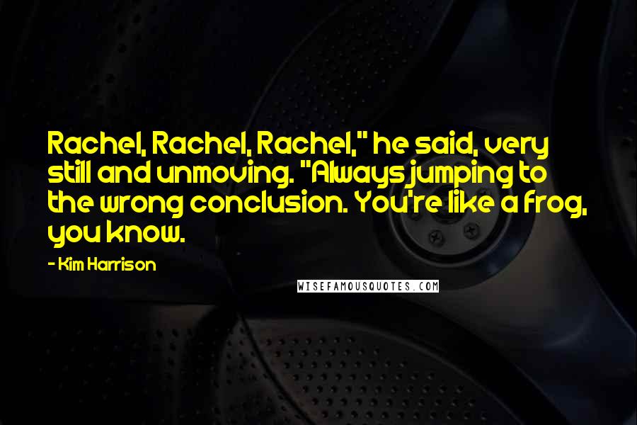 Kim Harrison Quotes: Rachel, Rachel, Rachel," he said, very still and unmoving. "Always jumping to the wrong conclusion. You're like a frog, you know.