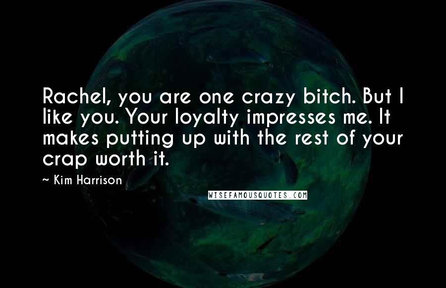 Kim Harrison Quotes: Rachel, you are one crazy bitch. But I like you. Your loyalty impresses me. It makes putting up with the rest of your crap worth it.