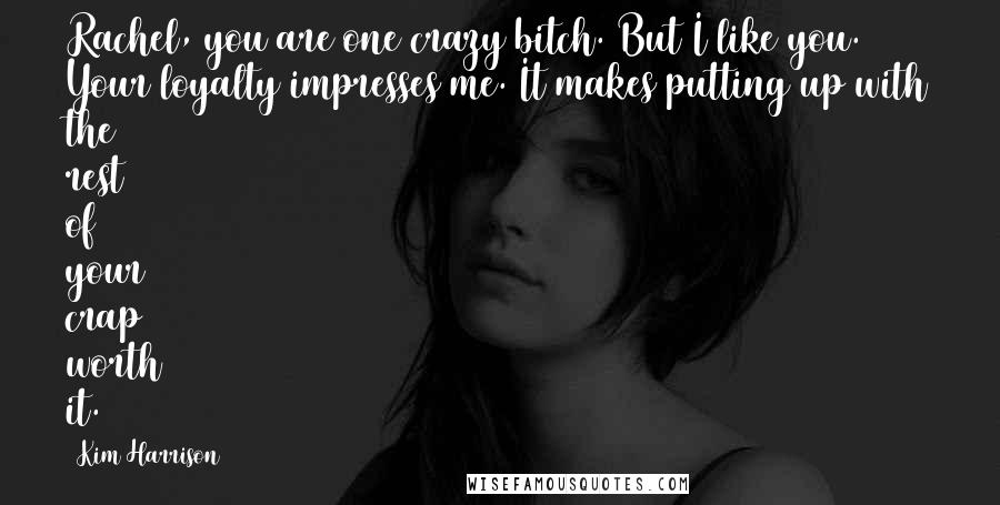 Kim Harrison Quotes: Rachel, you are one crazy bitch. But I like you. Your loyalty impresses me. It makes putting up with the rest of your crap worth it.