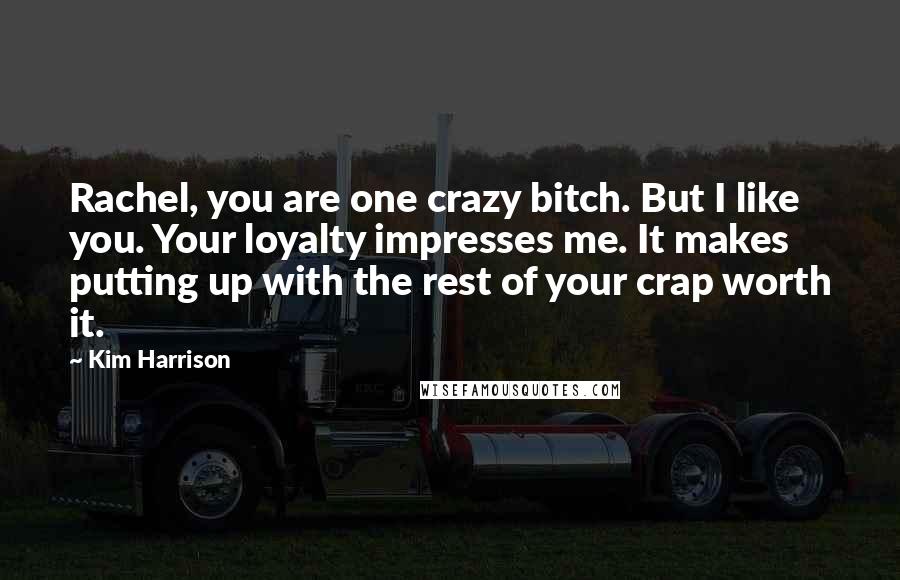 Kim Harrison Quotes: Rachel, you are one crazy bitch. But I like you. Your loyalty impresses me. It makes putting up with the rest of your crap worth it.