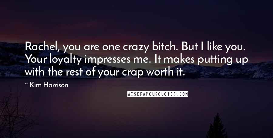 Kim Harrison Quotes: Rachel, you are one crazy bitch. But I like you. Your loyalty impresses me. It makes putting up with the rest of your crap worth it.
