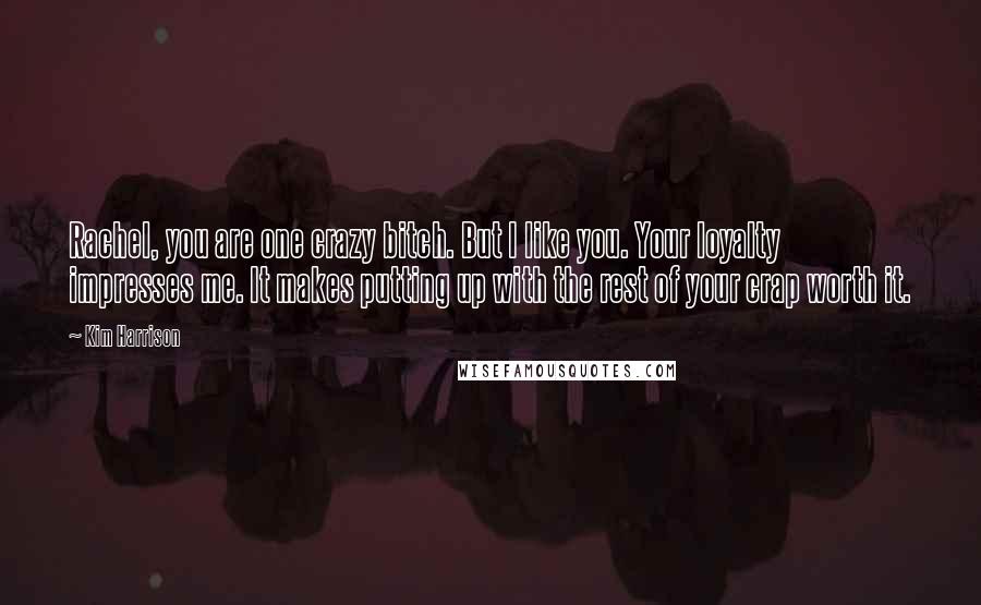 Kim Harrison Quotes: Rachel, you are one crazy bitch. But I like you. Your loyalty impresses me. It makes putting up with the rest of your crap worth it.