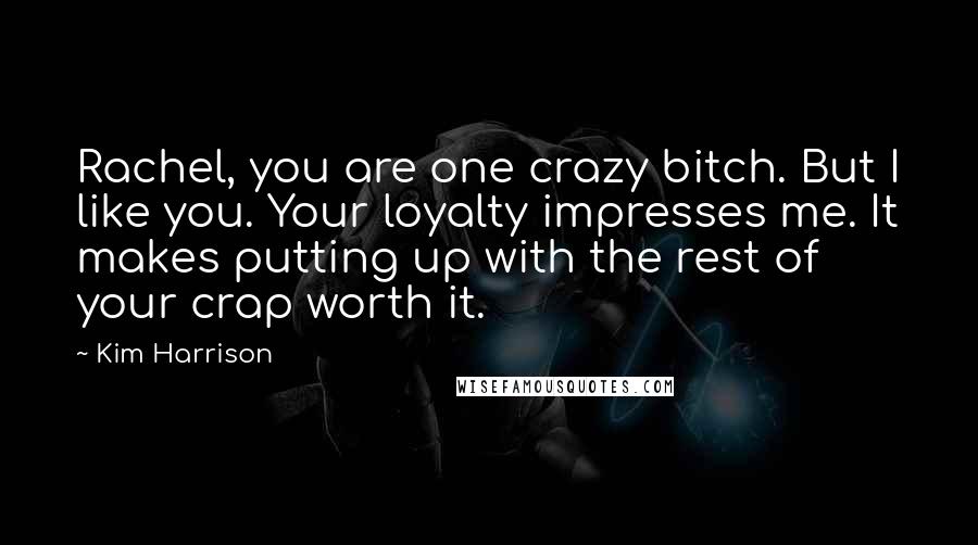 Kim Harrison Quotes: Rachel, you are one crazy bitch. But I like you. Your loyalty impresses me. It makes putting up with the rest of your crap worth it.