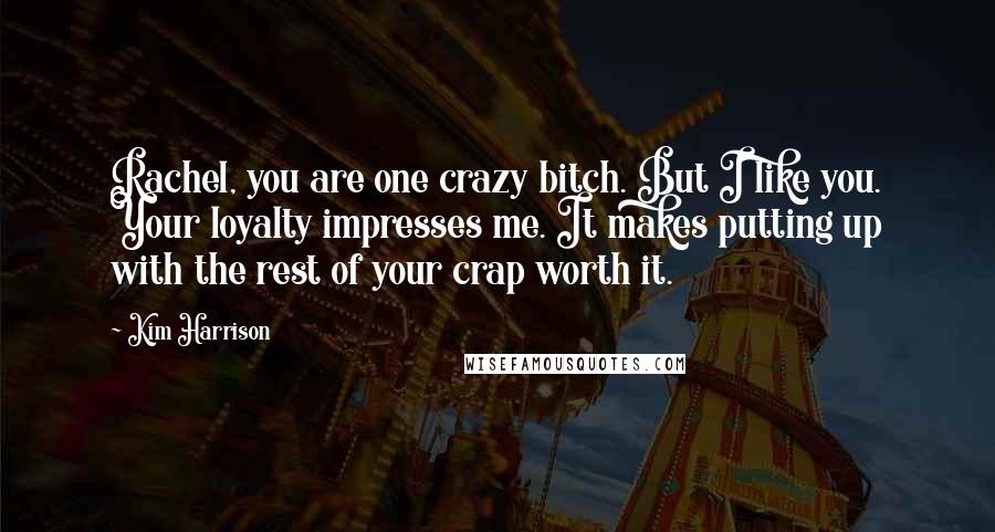 Kim Harrison Quotes: Rachel, you are one crazy bitch. But I like you. Your loyalty impresses me. It makes putting up with the rest of your crap worth it.