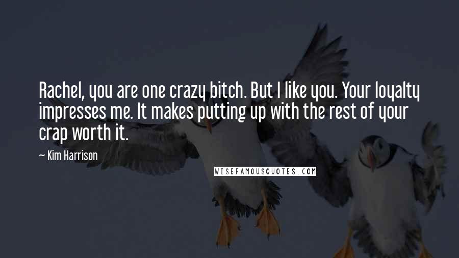 Kim Harrison Quotes: Rachel, you are one crazy bitch. But I like you. Your loyalty impresses me. It makes putting up with the rest of your crap worth it.