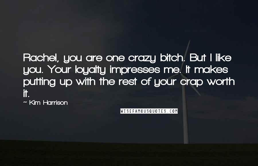 Kim Harrison Quotes: Rachel, you are one crazy bitch. But I like you. Your loyalty impresses me. It makes putting up with the rest of your crap worth it.