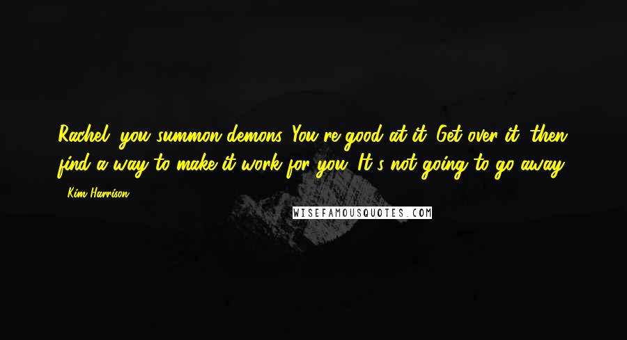 Kim Harrison Quotes: Rachel, you summon demons. You're good at it. Get over it, then find a way to make it work for you. It's not going to go away.