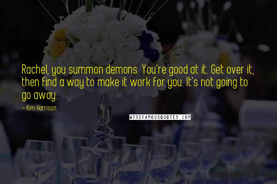 Kim Harrison Quotes: Rachel, you summon demons. You're good at it. Get over it, then find a way to make it work for you. It's not going to go away.