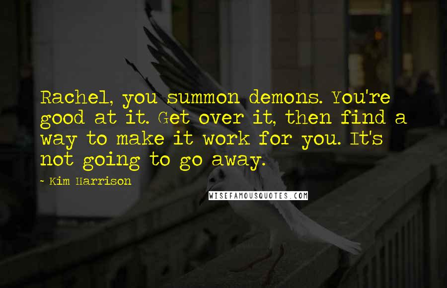 Kim Harrison Quotes: Rachel, you summon demons. You're good at it. Get over it, then find a way to make it work for you. It's not going to go away.