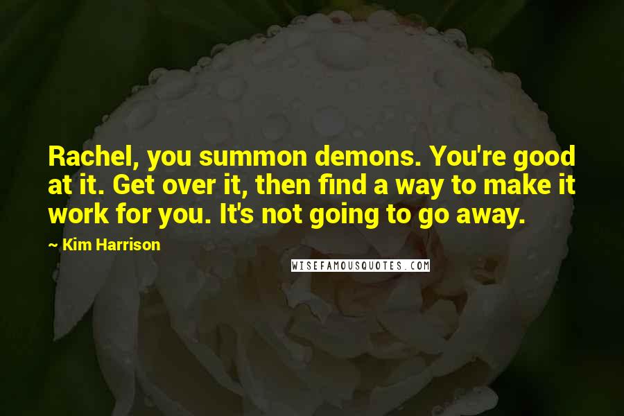 Kim Harrison Quotes: Rachel, you summon demons. You're good at it. Get over it, then find a way to make it work for you. It's not going to go away.