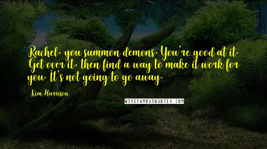 Kim Harrison Quotes: Rachel, you summon demons. You're good at it. Get over it, then find a way to make it work for you. It's not going to go away.