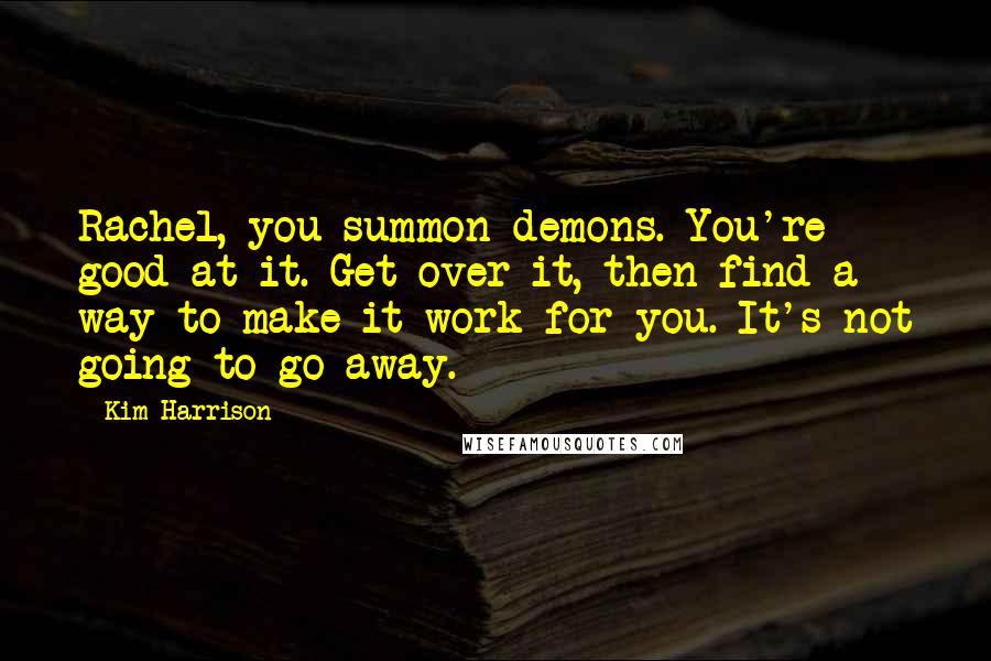 Kim Harrison Quotes: Rachel, you summon demons. You're good at it. Get over it, then find a way to make it work for you. It's not going to go away.