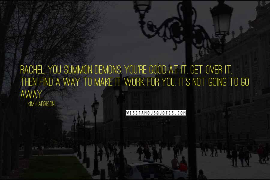 Kim Harrison Quotes: Rachel, you summon demons. You're good at it. Get over it, then find a way to make it work for you. It's not going to go away.
