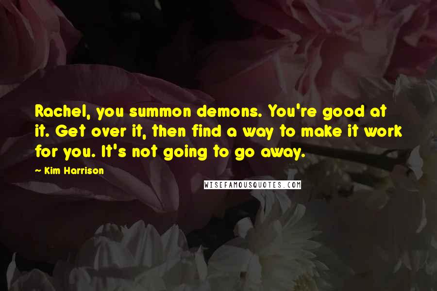 Kim Harrison Quotes: Rachel, you summon demons. You're good at it. Get over it, then find a way to make it work for you. It's not going to go away.