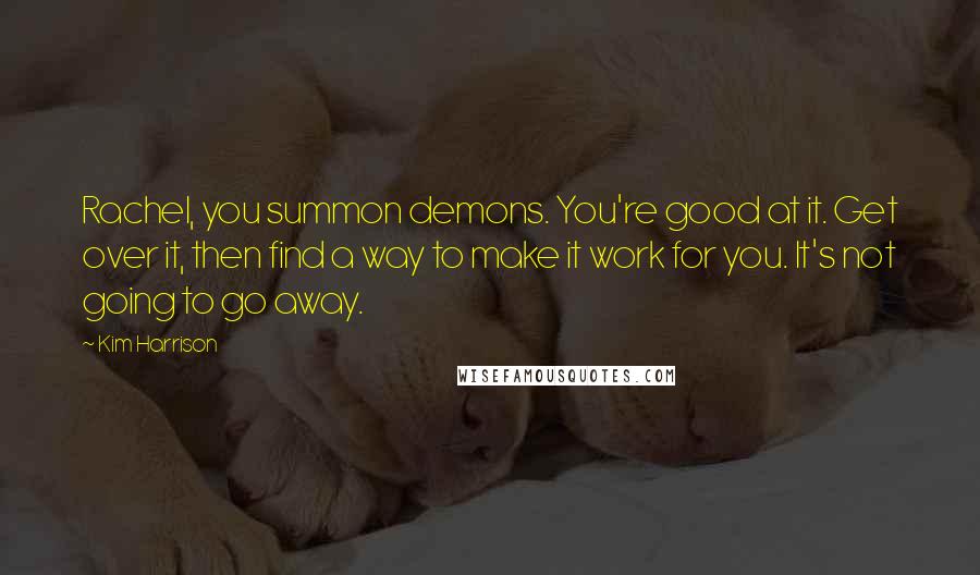 Kim Harrison Quotes: Rachel, you summon demons. You're good at it. Get over it, then find a way to make it work for you. It's not going to go away.