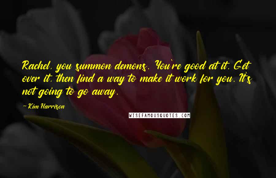 Kim Harrison Quotes: Rachel, you summon demons. You're good at it. Get over it, then find a way to make it work for you. It's not going to go away.