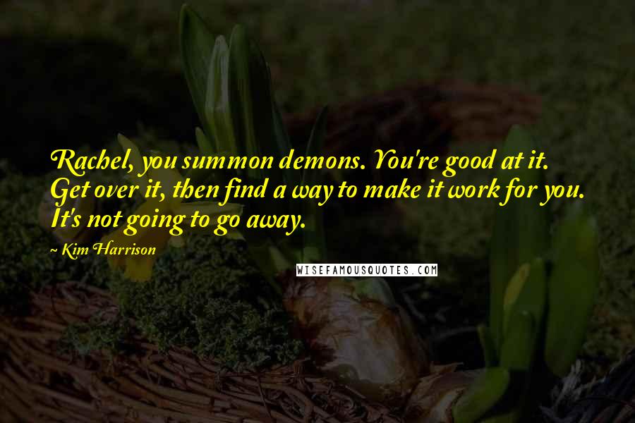 Kim Harrison Quotes: Rachel, you summon demons. You're good at it. Get over it, then find a way to make it work for you. It's not going to go away.