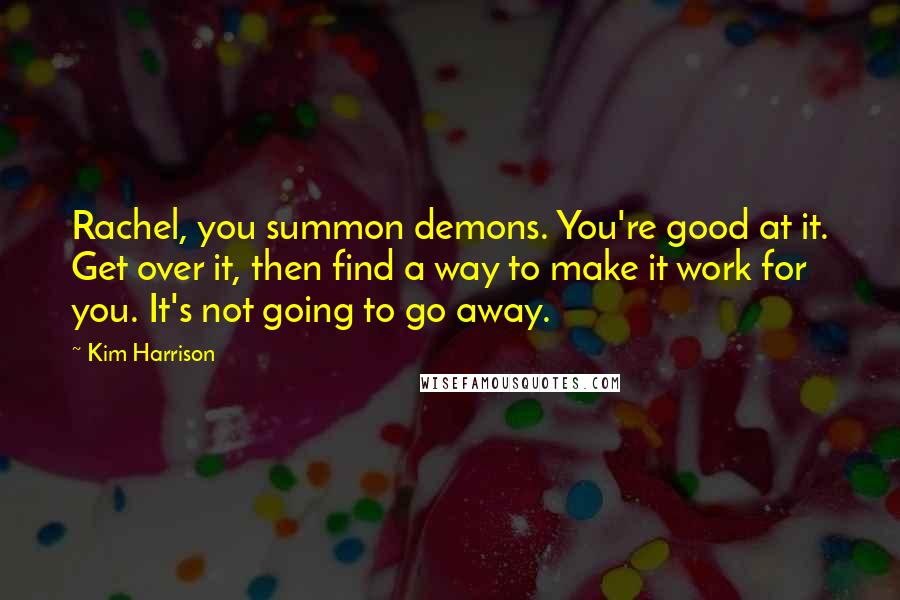 Kim Harrison Quotes: Rachel, you summon demons. You're good at it. Get over it, then find a way to make it work for you. It's not going to go away.