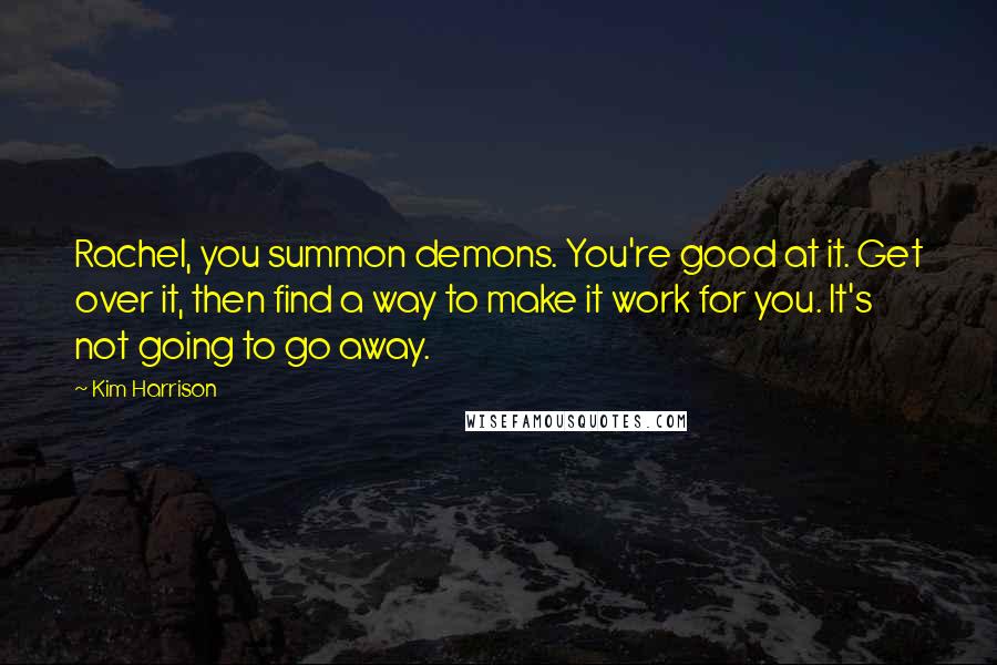 Kim Harrison Quotes: Rachel, you summon demons. You're good at it. Get over it, then find a way to make it work for you. It's not going to go away.