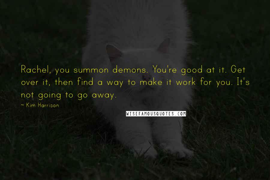 Kim Harrison Quotes: Rachel, you summon demons. You're good at it. Get over it, then find a way to make it work for you. It's not going to go away.