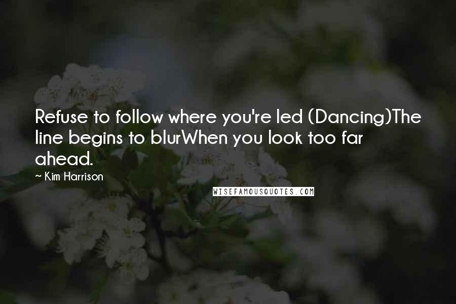 Kim Harrison Quotes: Refuse to follow where you're led (Dancing)The line begins to blurWhen you look too far ahead.