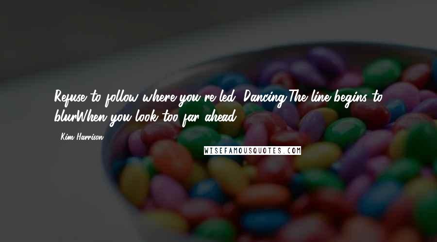 Kim Harrison Quotes: Refuse to follow where you're led (Dancing)The line begins to blurWhen you look too far ahead.