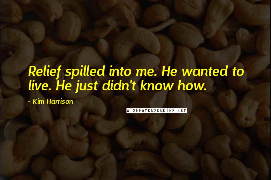 Kim Harrison Quotes: Relief spilled into me. He wanted to live. He just didn't know how.