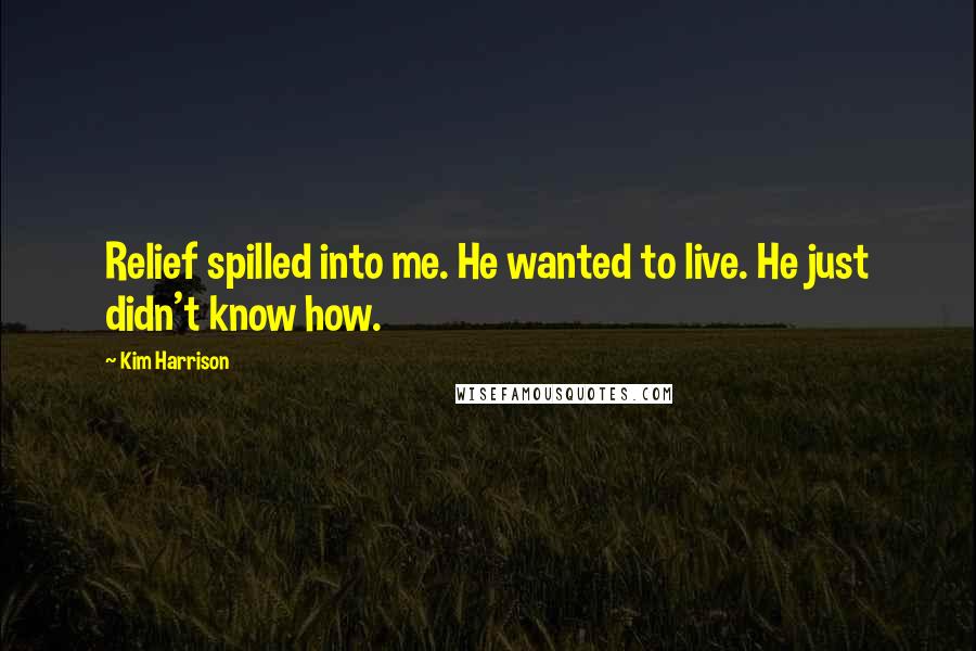 Kim Harrison Quotes: Relief spilled into me. He wanted to live. He just didn't know how.
