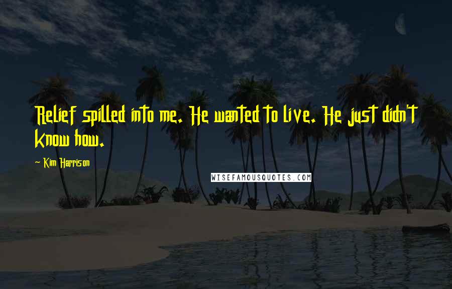 Kim Harrison Quotes: Relief spilled into me. He wanted to live. He just didn't know how.