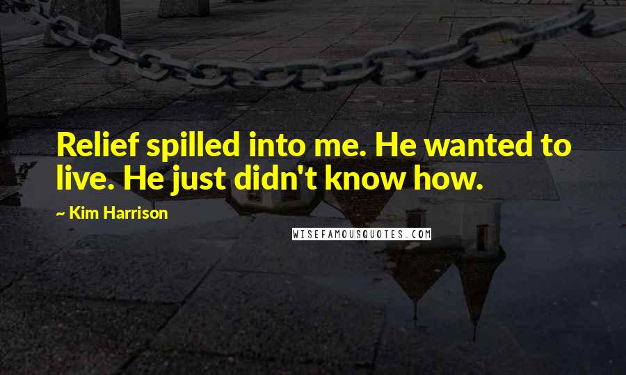Kim Harrison Quotes: Relief spilled into me. He wanted to live. He just didn't know how.