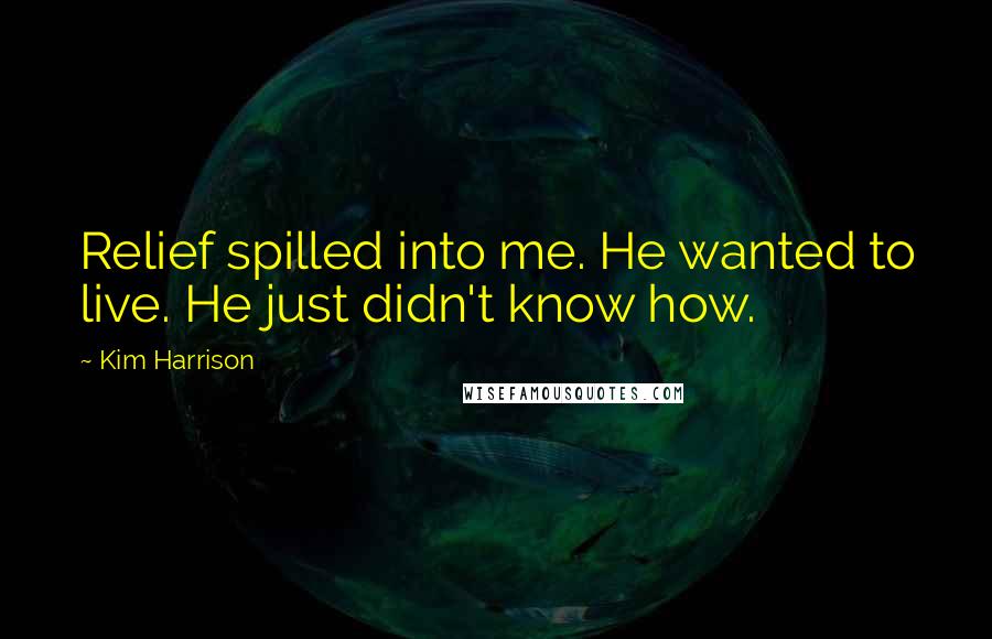 Kim Harrison Quotes: Relief spilled into me. He wanted to live. He just didn't know how.