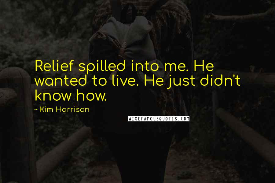 Kim Harrison Quotes: Relief spilled into me. He wanted to live. He just didn't know how.