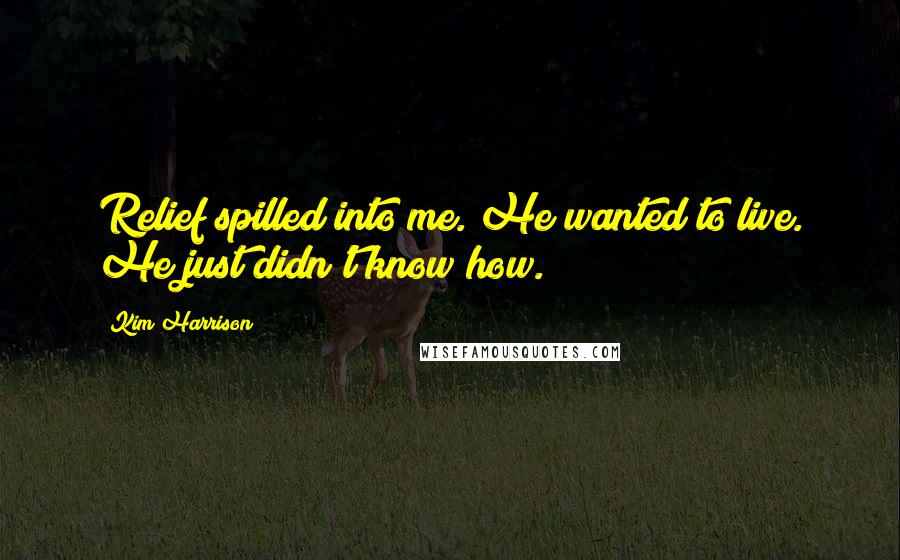 Kim Harrison Quotes: Relief spilled into me. He wanted to live. He just didn't know how.