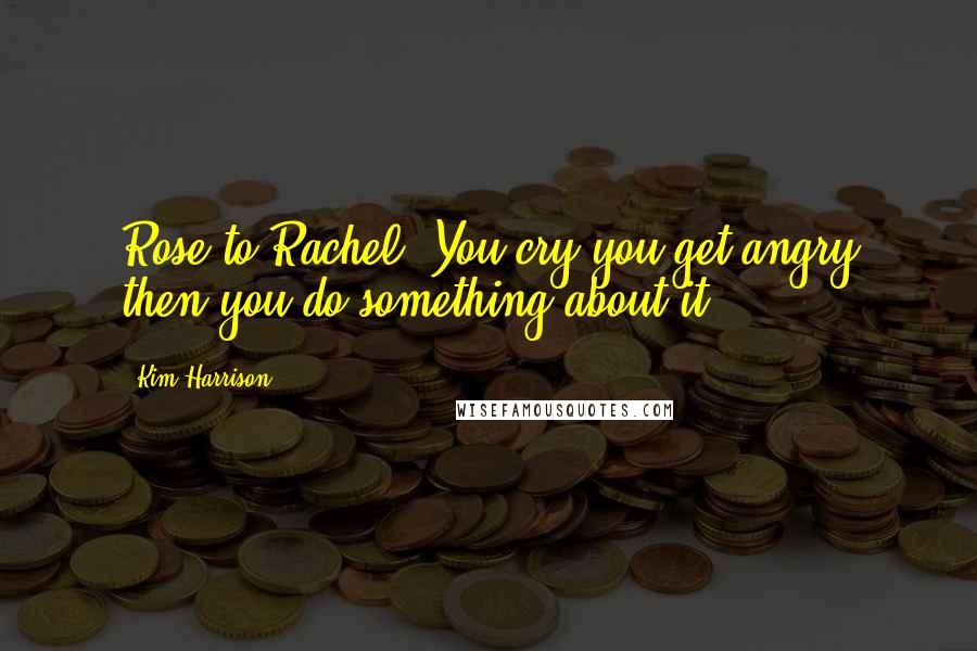 Kim Harrison Quotes: Rose to Rachel: You cry you get angry then you do something about it.