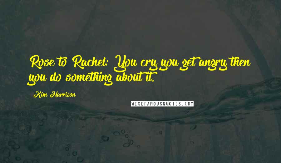 Kim Harrison Quotes: Rose to Rachel: You cry you get angry then you do something about it.