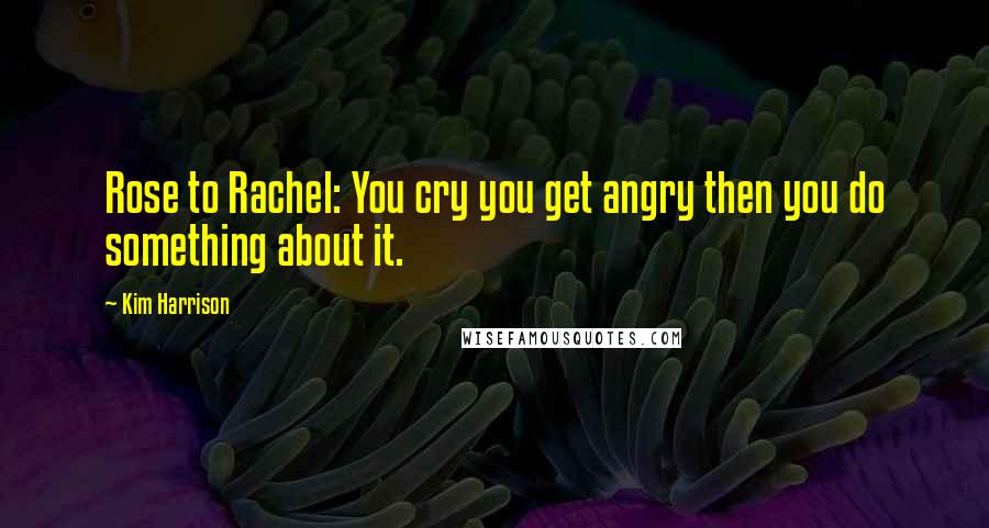 Kim Harrison Quotes: Rose to Rachel: You cry you get angry then you do something about it.