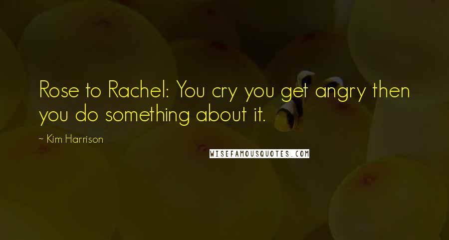 Kim Harrison Quotes: Rose to Rachel: You cry you get angry then you do something about it.