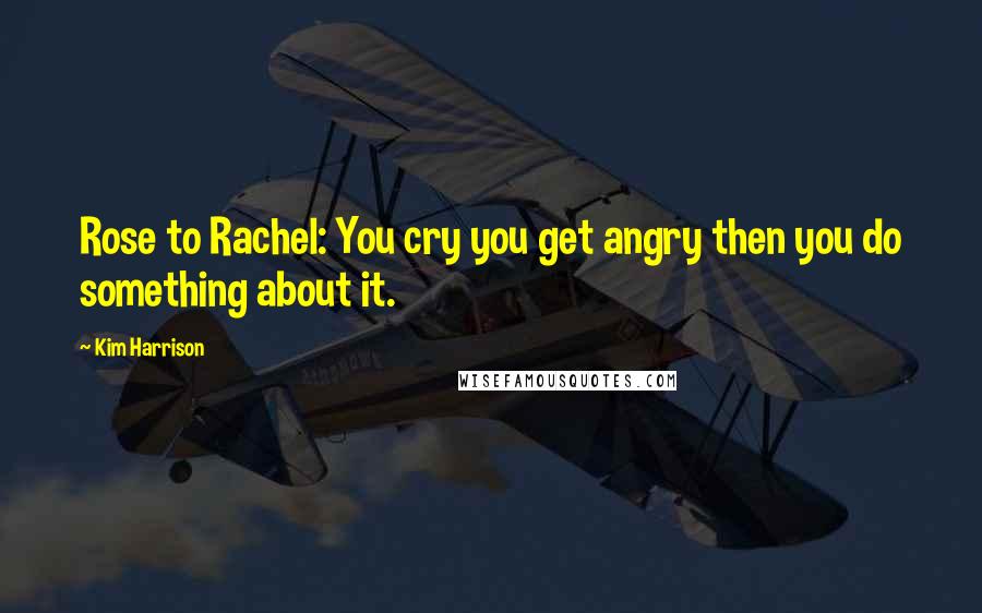 Kim Harrison Quotes: Rose to Rachel: You cry you get angry then you do something about it.