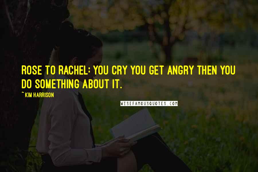 Kim Harrison Quotes: Rose to Rachel: You cry you get angry then you do something about it.