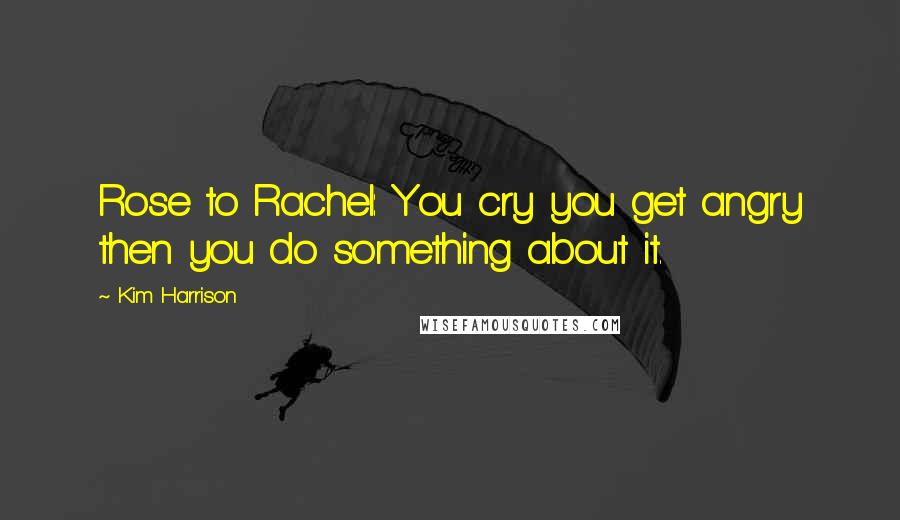 Kim Harrison Quotes: Rose to Rachel: You cry you get angry then you do something about it.