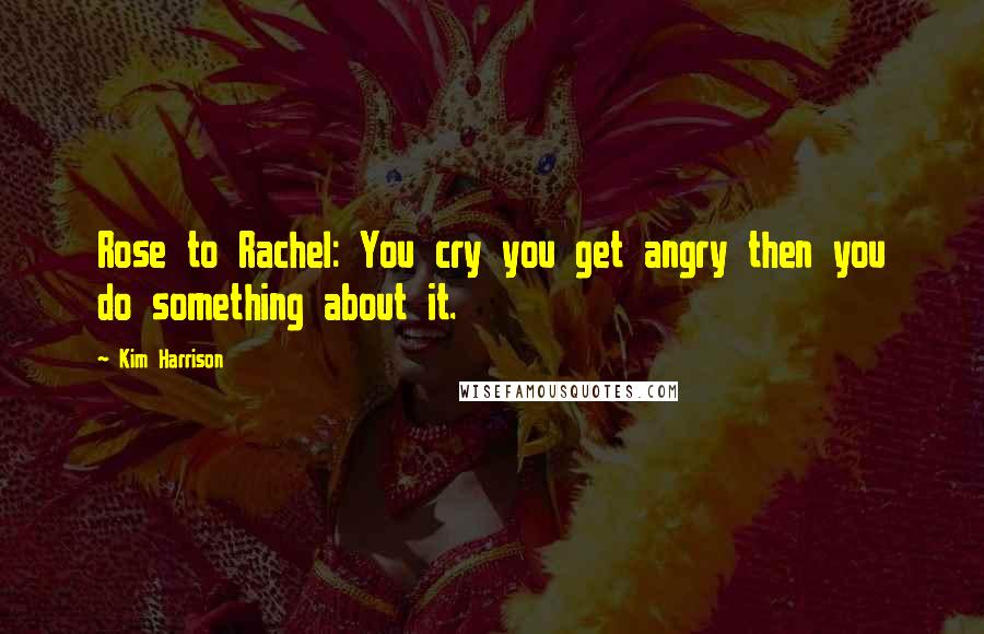 Kim Harrison Quotes: Rose to Rachel: You cry you get angry then you do something about it.