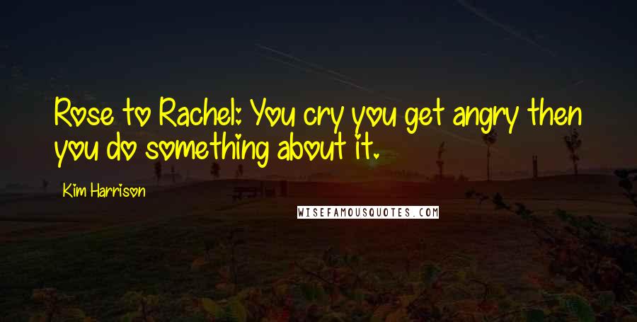 Kim Harrison Quotes: Rose to Rachel: You cry you get angry then you do something about it.