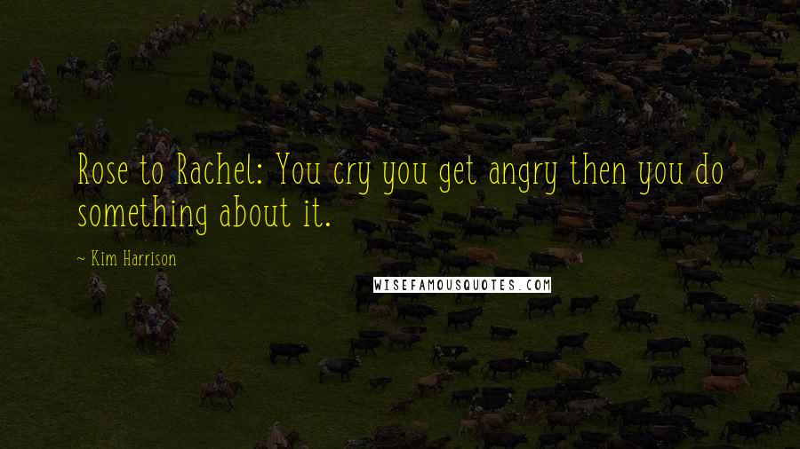 Kim Harrison Quotes: Rose to Rachel: You cry you get angry then you do something about it.