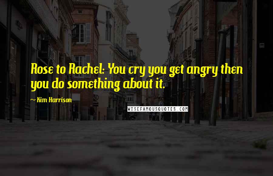 Kim Harrison Quotes: Rose to Rachel: You cry you get angry then you do something about it.