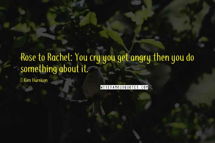 Kim Harrison Quotes: Rose to Rachel: You cry you get angry then you do something about it.