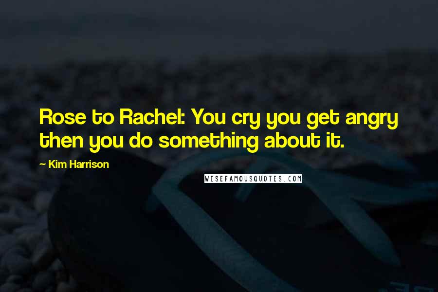 Kim Harrison Quotes: Rose to Rachel: You cry you get angry then you do something about it.